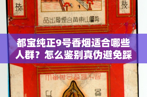 都宝纯正9号香烟适合哪些人群？怎么鉴别真伪避免踩坑？